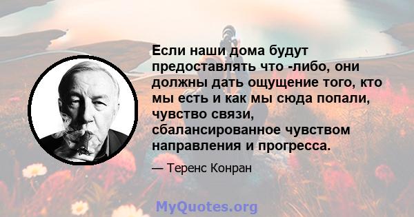 Если наши дома будут предоставлять что -либо, они должны дать ощущение того, кто мы есть и как мы сюда попали, чувство связи, сбалансированное чувством направления и прогресса.