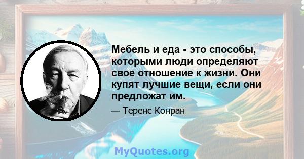 Мебель и еда - это способы, которыми люди определяют свое отношение к жизни. Они купят лучшие вещи, если они предложат им.