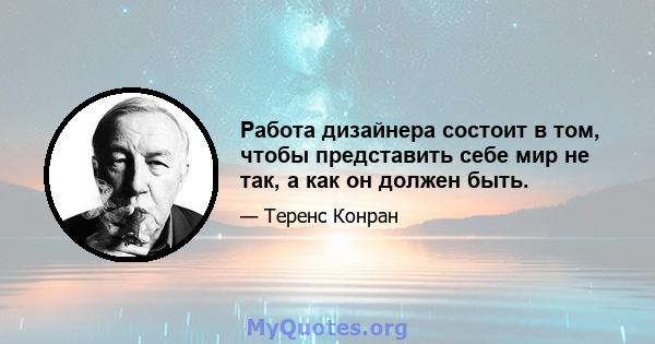 Работа дизайнера состоит в том, чтобы представить себе мир не так, а как он должен быть.