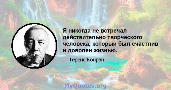 Я никогда не встречал действительно творческого человека, который был счастлив и доволен жизнью.