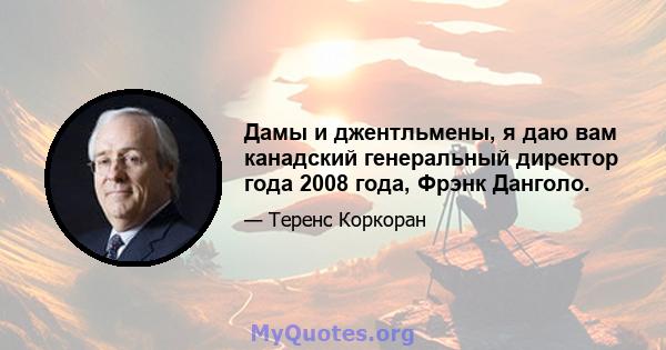 Дамы и джентльмены, я даю вам канадский генеральный директор года 2008 года, Фрэнк Данголо.