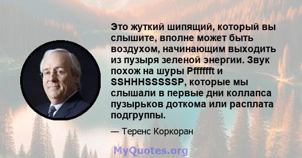 Это жуткий шипящий, который вы слышите, вполне может быть воздухом, начинающим выходить из пузыря зеленой энергии. Звук похож на шуры Pfffffft и SSHHHSSSSSP, которые мы слышали в первые дни коллапса пузырьков доткома