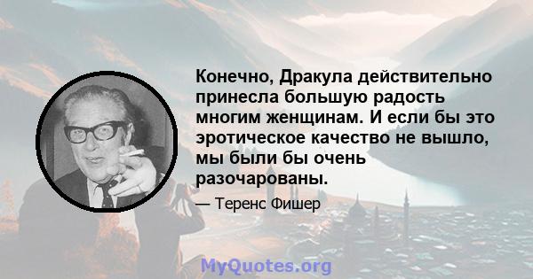 Конечно, Дракула действительно принесла большую радость многим женщинам. И если бы это эротическое качество не вышло, мы были бы очень разочарованы.