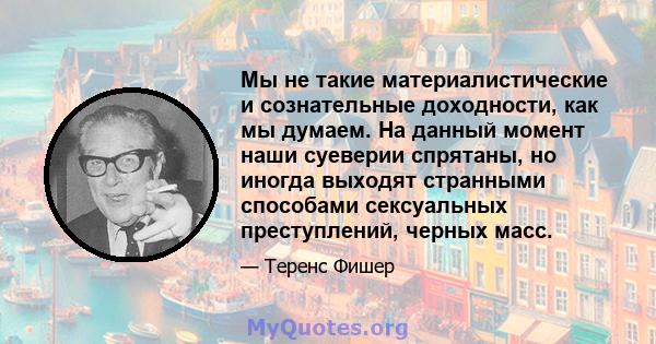 Мы не такие материалистические и сознательные доходности, как мы думаем. На данный момент наши суеверии спрятаны, но иногда выходят странными способами сексуальных преступлений, черных масс.