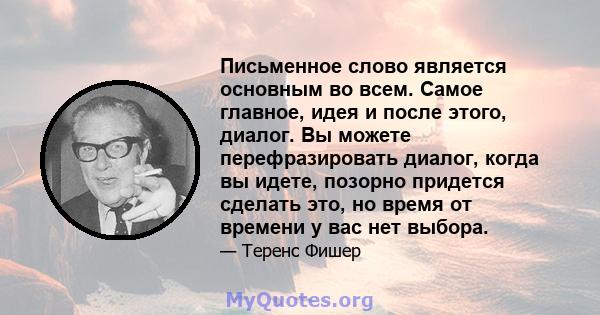 Письменное слово является основным во всем. Самое главное, идея и после этого, диалог. Вы можете перефразировать диалог, когда вы идете, позорно придется сделать это, но время от времени у вас нет выбора.