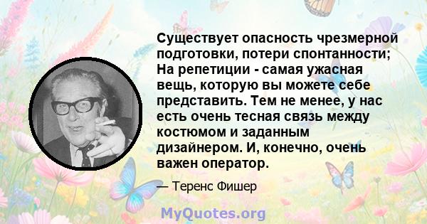 Существует опасность чрезмерной подготовки, потери спонтанности; На репетиции - самая ужасная вещь, которую вы можете себе представить. Тем не менее, у нас есть очень тесная связь между костюмом и заданным дизайнером.