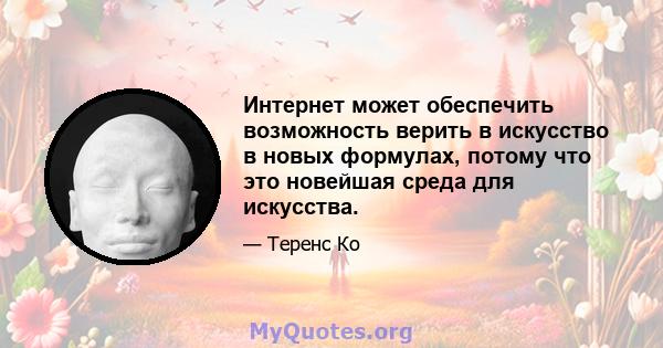 Интернет может обеспечить возможность верить в искусство в новых формулах, потому что это новейшая среда для искусства.