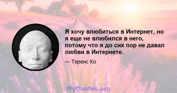 Я хочу влюбиться в Интернет, но я еще не влюбился в него, потому что я до сих пор не давал любви в Интернете.