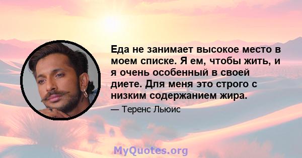 Еда не занимает высокое место в моем списке. Я ем, чтобы жить, и я очень особенный в своей диете. Для меня это строго с низким содержанием жира.