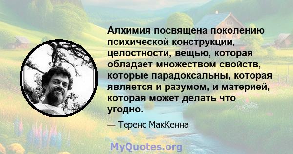 Алхимия посвящена поколению психической конструкции, целостности, вещью, которая обладает множеством свойств, которые парадоксальны, которая является и разумом, и материей, которая может делать что угодно.