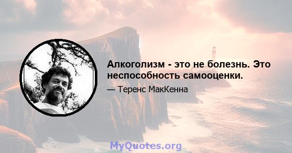 Алкоголизм - это не болезнь. Это неспособность самооценки.