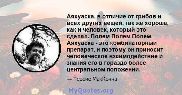 Аяхуаска, в отличие от грибов и всех других вещей, так же хороша, как и человек, который это сделал. Полем Полем Полем Аяхуаска - это комбинаторный препарат, и поэтому он приносит человеческое взаимодействие и знания