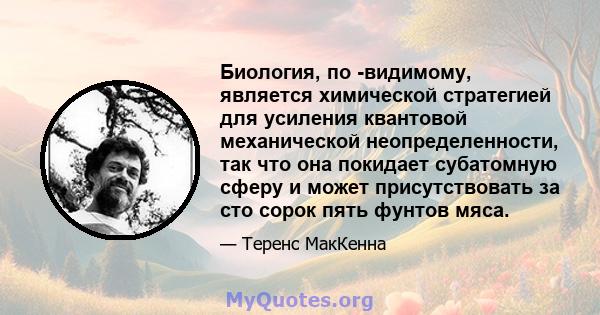 Биология, по -видимому, является химической стратегией для усиления квантовой механической неопределенности, так что она покидает субатомную сферу и может присутствовать за сто сорок пять фунтов мяса.