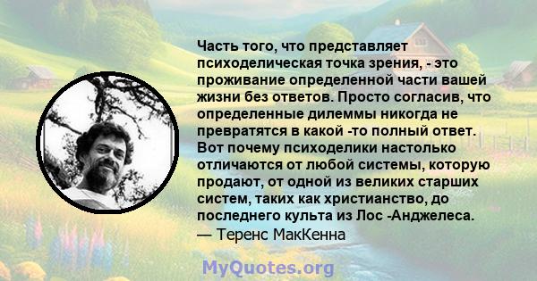 Часть того, что представляет психоделическая точка зрения, - это проживание определенной части вашей жизни без ответов. Просто согласив, что определенные дилеммы никогда не превратятся в какой -то полный ответ. Вот