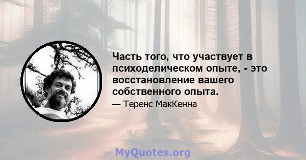 Часть того, что участвует в психоделическом опыте, - это восстановление вашего собственного опыта.