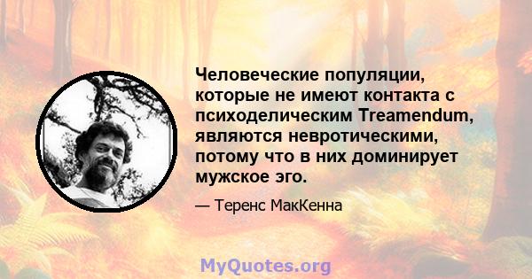 Человеческие популяции, которые не имеют контакта с психоделическим Treamendum, являются невротическими, потому что в них доминирует мужское эго.