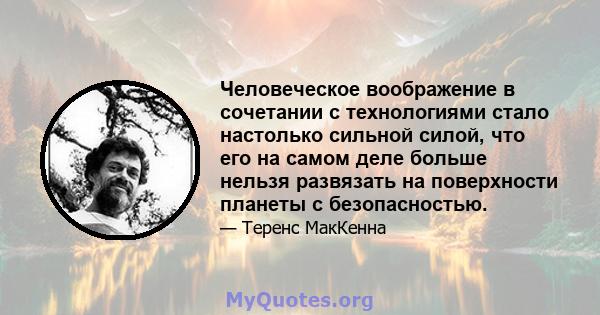 Человеческое воображение в сочетании с технологиями стало настолько сильной силой, что его на самом деле больше нельзя развязать на поверхности планеты с безопасностью.