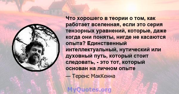 Что хорошего в теории о том, как работает вселенная, если это серия тензорных уравнений, которые, даже когда они поняты, нигде не касаются опыта? Единственный интеллектуальный, нутический или духовный путь, который