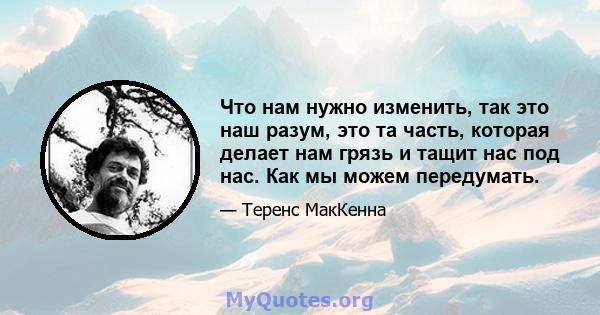 Что нам нужно изменить, так это наш разум, это та часть, которая делает нам грязь и тащит нас под нас. Как мы можем передумать.