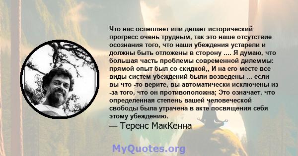 Что нас ослепляет или делает исторический прогресс очень трудным, так это наше отсутствие осознания того, что наши убеждения устарели и должны быть отложены в сторону .... Я думаю, что большая часть проблемы современной 