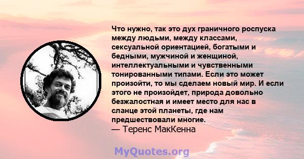 Что нужно, так это дух граничного роспуска между людьми, между классами, сексуальной ориентацией, богатыми и бедными, мужчиной и женщиной, интеллектуальными и чувственными тонированными типами. Если это может произойти, 