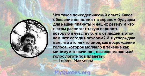 Что такое психоделический опыт? Какое обещание выполняет в здравом будущем для нашей планеты и наших детей? И что в этом разжигает такую ​​верность, которую я чувствую, что от людей в этой комнате сегодня вечером? И я