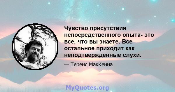 Чувство присутствия непосредственного опыта- это все, что вы знаете. Все остальное приходит как неподтвержденные слухи.