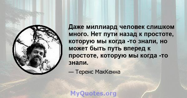 Даже миллиард человек слишком много. Нет пути назад к простоте, которую мы когда -то знали, но может быть путь вперед к простоте, которую мы когда -то знали.