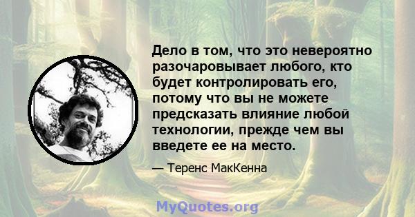 Дело в том, что это невероятно разочаровывает любого, кто будет контролировать его, потому что вы не можете предсказать влияние любой технологии, прежде чем вы введете ее на место.