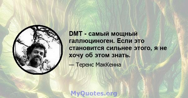 DMT - самый мощный галлюциноген. Если это становится сильнее этого, я не хочу об этом знать.