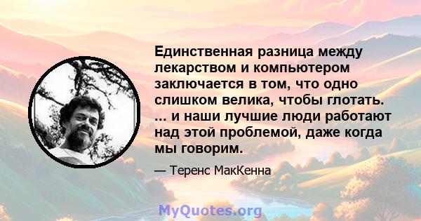 Единственная разница между лекарством и компьютером заключается в том, что одно слишком велика, чтобы глотать. ... и наши лучшие люди работают над этой проблемой, даже когда мы говорим.