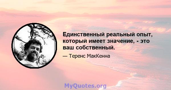 Единственный реальный опыт, который имеет значение, - это ваш собственный.