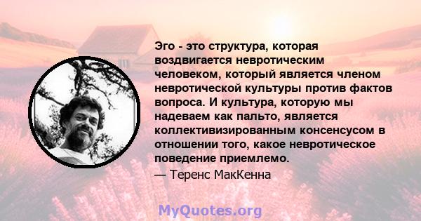 Эго - это структура, которая воздвигается невротическим человеком, который является членом невротической культуры против фактов вопроса. И культура, которую мы надеваем как пальто, является коллективизированным