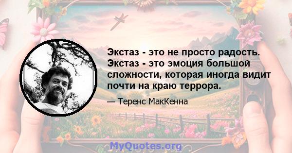 Экстаз - это не просто радость. Экстаз - это эмоция большой сложности, которая иногда видит почти на краю террора.