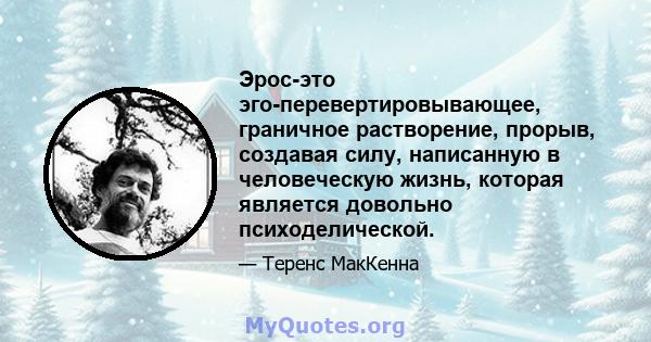 Эрос-это эго-перевертировывающее, граничное растворение, прорыв, создавая силу, написанную в человеческую жизнь, которая является довольно психоделической.