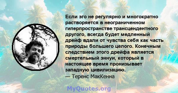 Если эго не регулярно и многократно растворяется в неограниченном гиперпространстве трансцендентного другого, всегда будет медленный дрейф вдали от чувства себя как часть природы большего целого. Конечным следствием