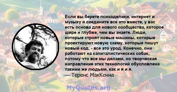 Если вы берете психоделики, интернет и музыку и соедините все это вместе, у вас есть основа для нового сообщества, которое шире и глубже, чем вы знаете. Люди, которые строят новые машины, которые проектируют новую