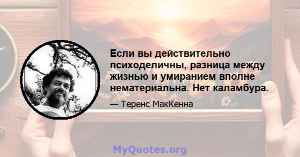 Если вы действительно психоделичны, разница между жизнью и умиранием вполне нематериальна. Нет каламбура.