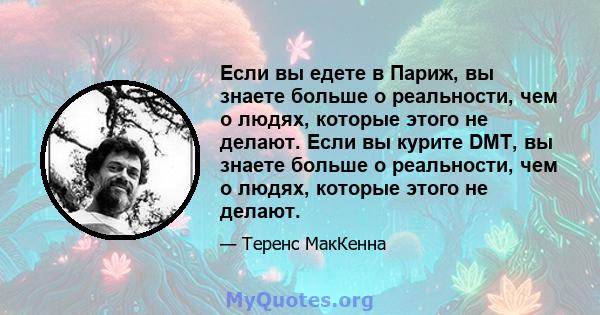 Если вы едете в Париж, вы знаете больше о реальности, чем о людях, которые этого не делают. Если вы курите DMT, вы знаете больше о реальности, чем о людях, которые этого не делают.