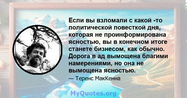 Если вы взломали с какой -то политической повесткой дня, которая не проинформирована ясностью, вы в конечном итоге станете бизнесом, как обычно. Дорога в ад вымощена благими намерениями, но она не вымощена ясностью.