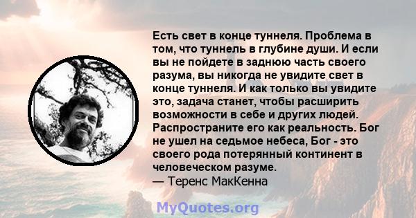 Есть свет в конце туннеля. Проблема в том, что туннель в глубине души. И если вы не пойдете в заднюю часть своего разума, вы никогда не увидите свет в конце туннеля. И как только вы увидите это, задача станет, чтобы