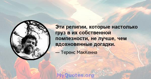 Эти религии, которые настолько груз в их собственной помпезности, не лучше, чем вдохновенные догадки.