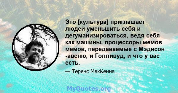 Это [культура] приглашает людей уменьшить себя и дегуманизироваться, ведя себя как машины, процессоры мемов мемов, передаваемые с Мэдисон -авеню, и Голливуд, и что у вас есть.