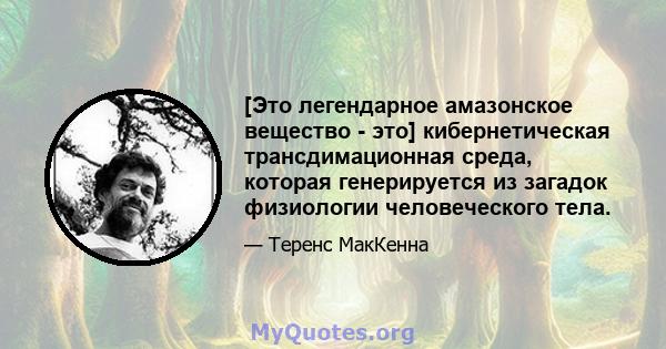 [Это легендарное амазонское вещество - это] кибернетическая трансдимационная среда, которая генерируется из загадок физиологии человеческого тела.