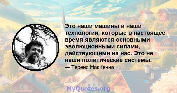 Это наши машины и наши технологии, которые в настоящее время являются основными эволюционными силами, действующими на нас. Это не наши политические системы.