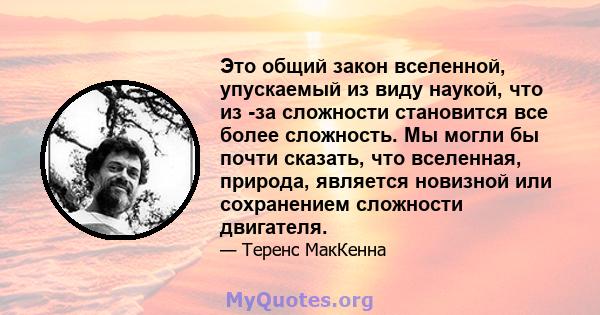 Это общий закон вселенной, упускаемый из виду наукой, что из -за сложности становится все более сложность. Мы могли бы почти сказать, что вселенная, природа, является новизной или сохранением сложности двигателя.