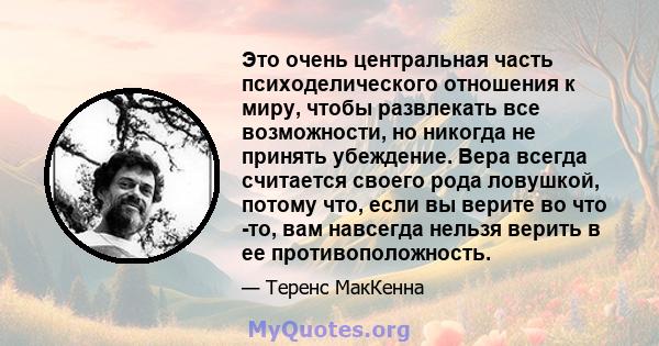 Это очень центральная часть психоделического отношения к миру, чтобы развлекать все возможности, но никогда не принять убеждение. Вера всегда считается своего рода ловушкой, потому что, если вы верите во что -то, вам