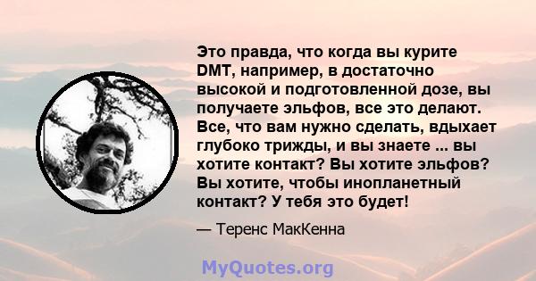 Это правда, что когда вы курите DMT, например, в достаточно высокой и подготовленной дозе, вы получаете эльфов, все это делают. Все, что вам нужно сделать, вдыхает глубоко трижды, и вы знаете ... вы хотите контакт? Вы