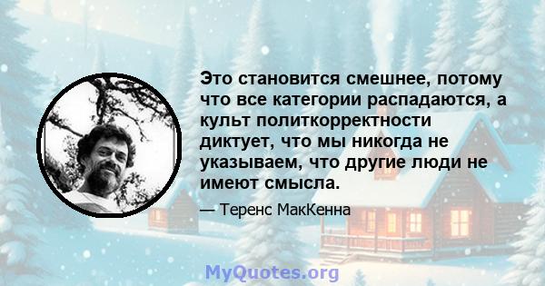 Это становится смешнее, потому что все категории распадаются, а культ политкорректности диктует, что мы никогда не указываем, что другие люди не имеют смысла.