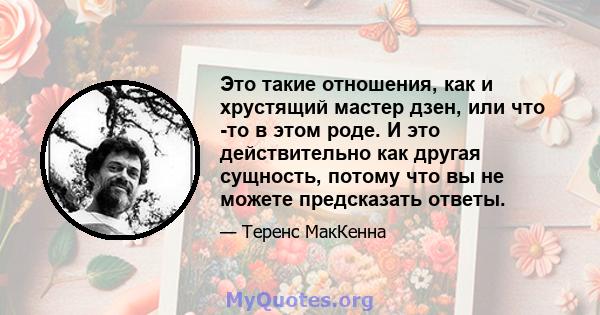 Это такие отношения, как и хрустящий мастер дзен, или что -то в этом роде. И это действительно как другая сущность, потому что вы не можете предсказать ответы.